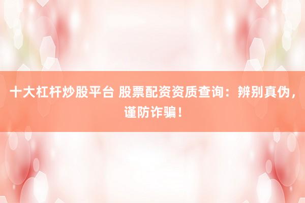 十大杠杆炒股平台 股票配资资质查询：辨别真伪，谨防诈骗！
