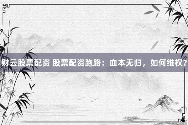 财云股票配资 股票配资跑路：血本无归，如何维权？