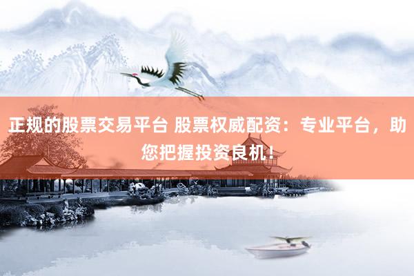 正规的股票交易平台 股票权威配资：专业平台，助您把握投资良机！