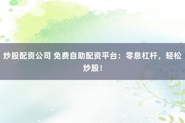 炒股配资公司 免费自助配资平台：零息杠杆，轻松炒股！