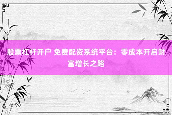 股票杠杆开户 免费配资系统平台：零成本开启财富增长之路