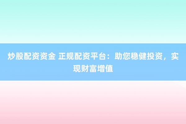 炒股配资资金 正规配资平台：助您稳健投资，实现财富增值