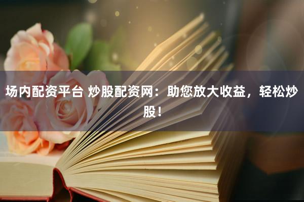 场内配资平台 炒股配资网：助您放大收益，轻松炒股！
