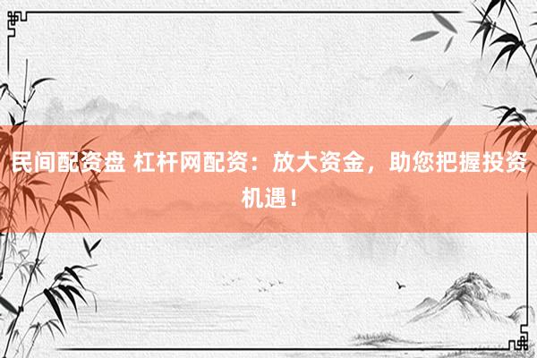 民间配资盘 杠杆网配资：放大资金，助您把握投资机遇！