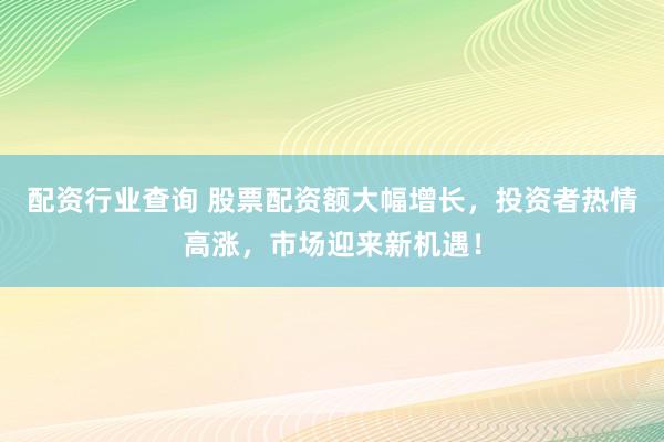 配资行业查询 股票配资额大幅增长，投资者热情高涨，市场迎来新机遇！