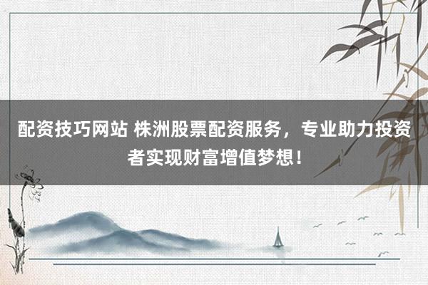 配资技巧网站 株洲股票配资服务，专业助力投资者实现财富增值梦想！