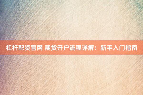 杠杆配资官网 期货开户流程详解：新手入门指南