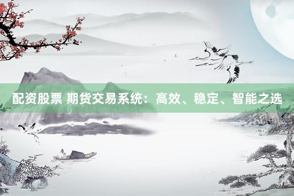配资股票 期货交易系统：高效、稳定、智能之选