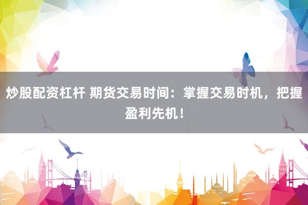 炒股配资杠杆 期货交易时间：掌握交易时机，把握盈利先机！