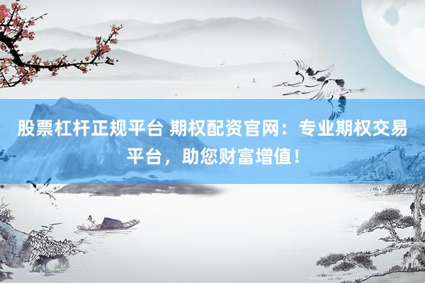 股票杠杆正规平台 期权配资官网：专业期权交易平台，助您财富增值！