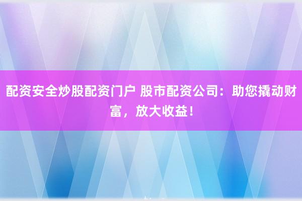 配资安全炒股配资门户 股市配资公司：助您撬动财富，放大收益！