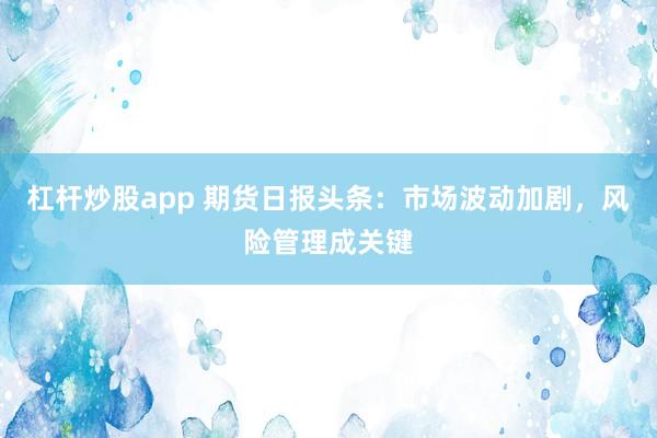 杠杆炒股app 期货日报头条：市场波动加剧，风险管理成关键