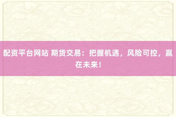 配资平台网站 期货交易：把握机遇，风险可控，赢在未来！