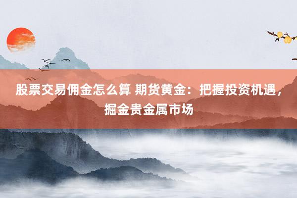 股票交易佣金怎么算 期货黄金：把握投资机遇，掘金贵金属市场