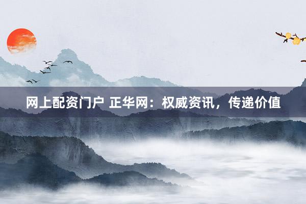 网上配资门户 正华网：权威资讯，传递价值
