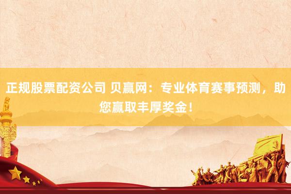 正规股票配资公司 贝赢网：专业体育赛事预测，助您赢取丰厚奖金！