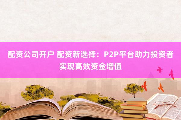 配资公司开户 配资新选择：P2P平台助力投资者实现高效资金增值