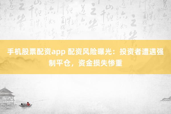 手机股票配资app 配资风险曝光：投资者遭遇强制平仓，资金损失惨重
