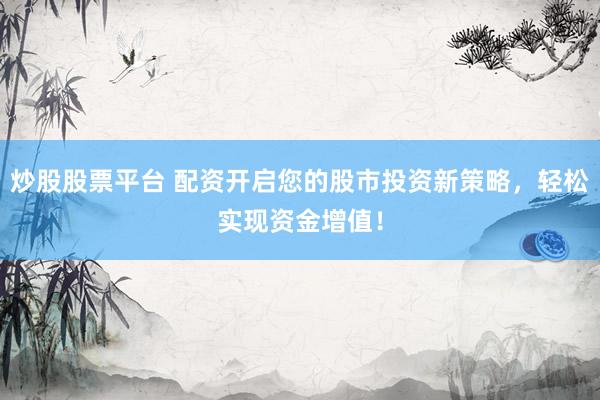 炒股股票平台 配资开启您的股市投资新策略，轻松实现资金增值！