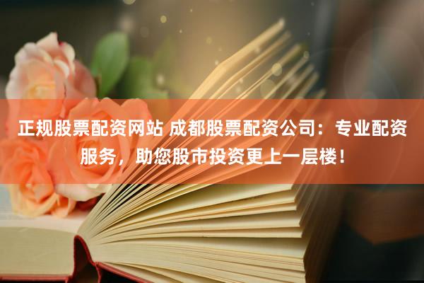 正规股票配资网站 成都股票配资公司：专业配资服务，助您股市投资更上一层楼！
