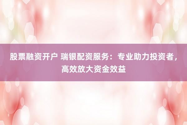 股票融资开户 瑞银配资服务：专业助力投资者，高效放大资金效益