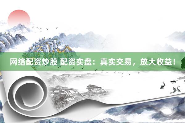 网络配资炒股 配资实盘：真实交易，放大收益！