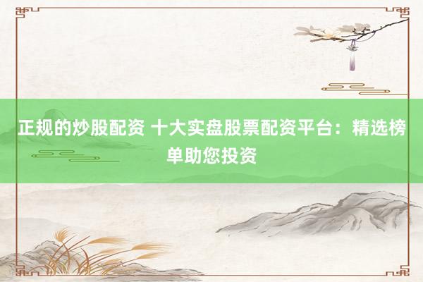 正规的炒股配资 十大实盘股票配资平台：精选榜单助您投资