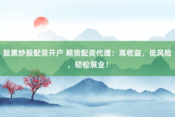 股票炒股配资开户 期货配资代理：高收益，低风险，轻松展业！