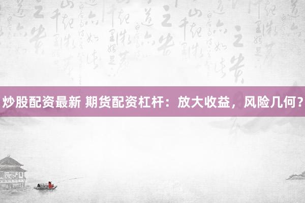 炒股配资最新 期货配资杠杆：放大收益，风险几何？