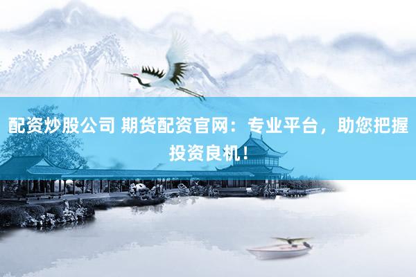 配资炒股公司 期货配资官网：专业平台，助您把握投资良机！