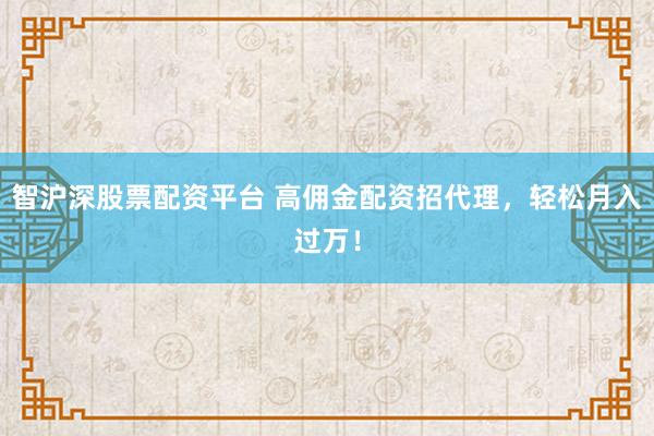 智沪深股票配资平台 高佣金配资招代理，轻松月入过万！