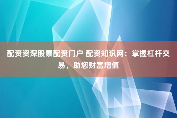 配资资深股票配资门户 配资知识网：掌握杠杆交易，助您财富增值