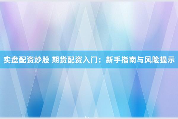 实盘配资炒股 期货配资入门：新手指南与风险提示