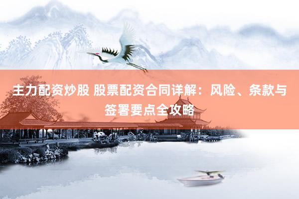主力配资炒股 股票配资合同详解：风险、条款与签署要点全攻略