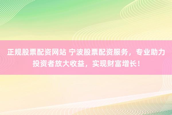 正规股票配资网站 宁波股票配资服务，专业助力投资者放大收益，实现财富增长！