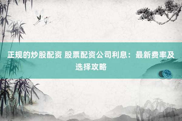正规的炒股配资 股票配资公司利息：最新费率及选择攻略