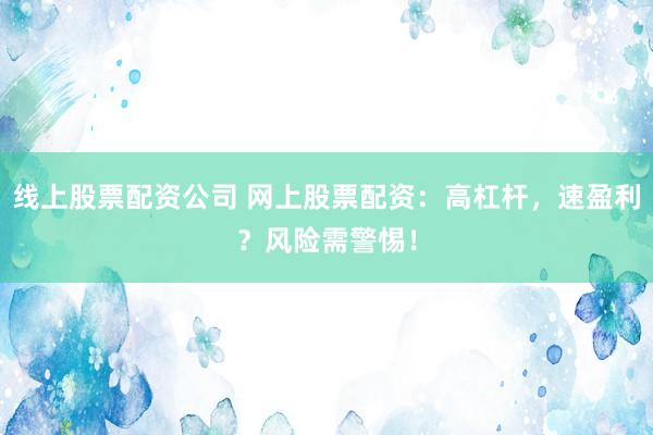 线上股票配资公司 网上股票配资：高杠杆，速盈利？风险需警惕！