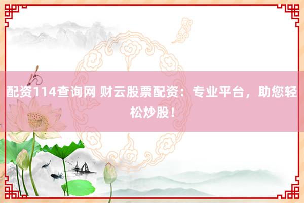 配资114查询网 财云股票配资：专业平台，助您轻松炒股！