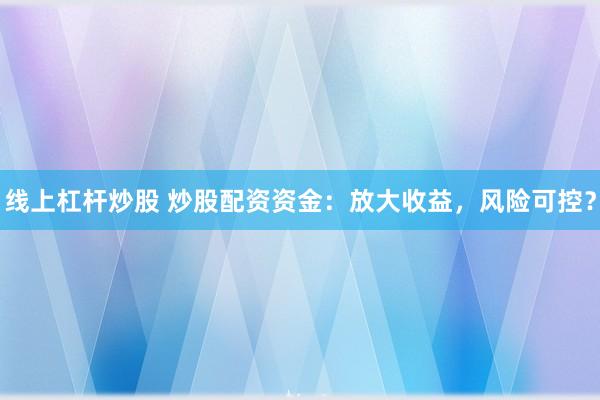 线上杠杆炒股 炒股配资资金：放大收益，风险可控？