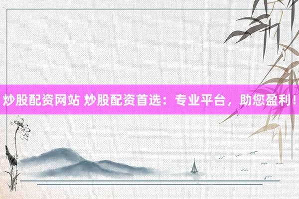 炒股配资网站 炒股配资首选：专业平台，助您盈利！