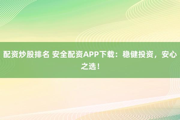 配资炒股排名 安全配资APP下载：稳健投资，安心之选！