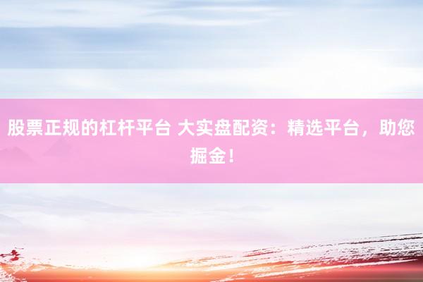 股票正规的杠杆平台 大实盘配资：精选平台，助您掘金！
