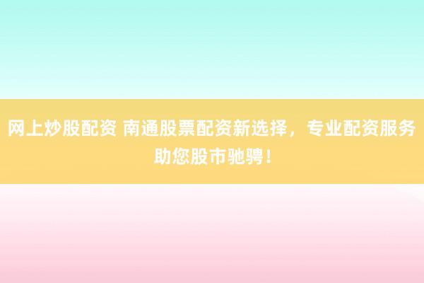 网上炒股配资 南通股票配资新选择，专业配资服务助您股市驰骋！