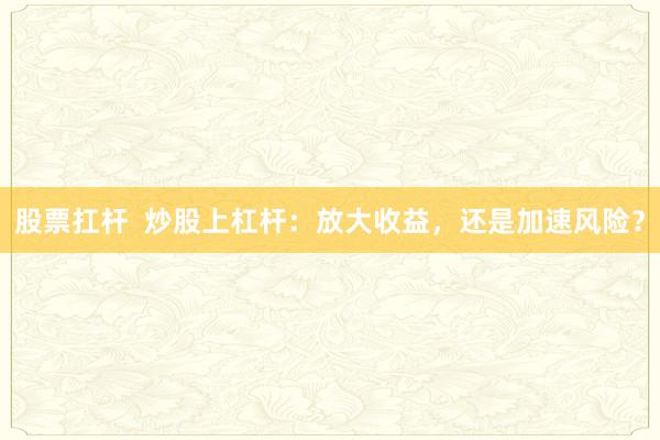 股票扛杆  炒股上杠杆：放大收益，还是加速风险？