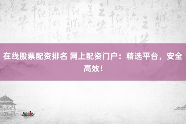 在线股票配资排名 网上配资门户：精选平台，安全高效！