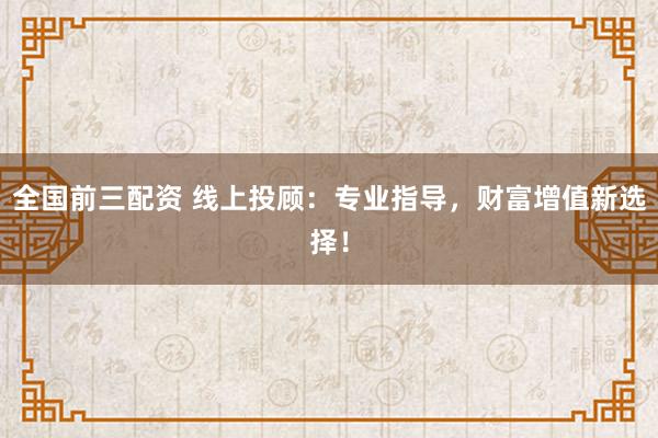 全国前三配资 线上投顾：专业指导，财富增值新选择！