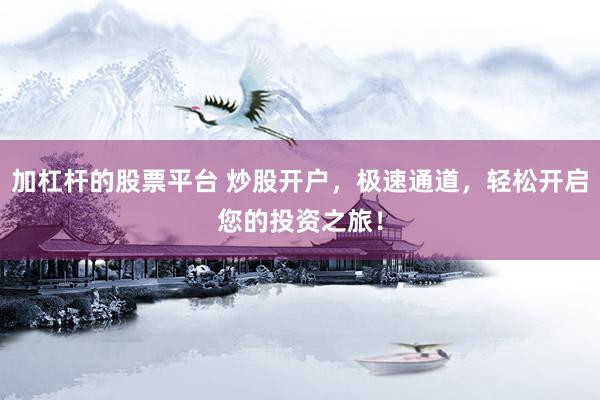 加杠杆的股票平台 炒股开户，极速通道，轻松开启您的投资之旅！