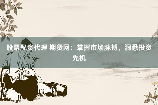股票配资代理 期货网：掌握市场脉搏，洞悉投资先机