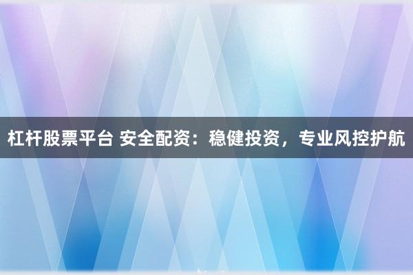 杠杆股票平台 安全配资：稳健投资，专业风控护航