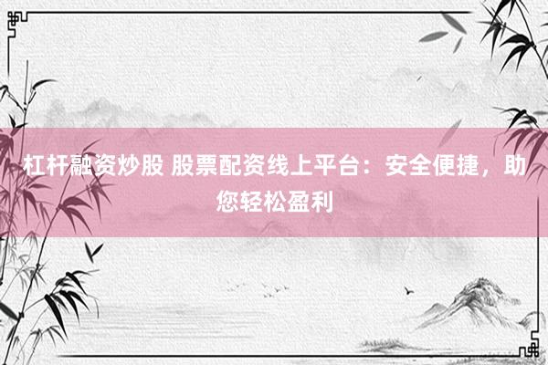 杠杆融资炒股 股票配资线上平台：安全便捷，助您轻松盈利